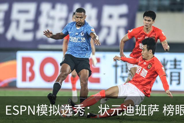 ESPN模拟选秀：状元迪班萨 榜眼彼德森 探花布泽尔 4号秀威尔逊